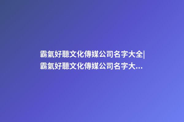 霸氣好聽文化傳媒公司名字大全|霸氣好聽文化傳媒公司名字大全 好聽有創(chuàng)意文化傳媒公司起名-第1張-公司起名-玄機(jī)派